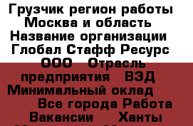 Грузчик(регион работы - Москва и область) › Название организации ­ Глобал Стафф Ресурс, ООО › Отрасль предприятия ­ ВЭД › Минимальный оклад ­ 28 000 - Все города Работа » Вакансии   . Ханты-Мансийский,Мегион г.